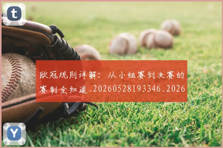 欧冠规则详解：从小组赛到决赛的赛制全知道_20260528193346_20260609230638