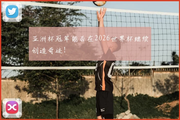 亚洲杯冠军能否在2026世界杯继续创造奇迹!