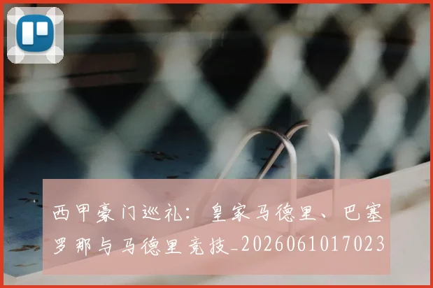 西甲豪门巡礼：皇家马德里、巴塞罗那与马德里竞技_20260610170230