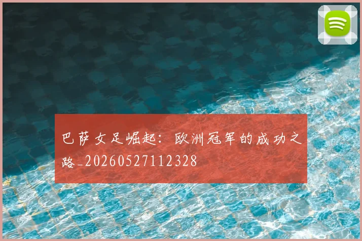 巴萨女足崛起:欧洲冠军的成功之路_20260527112328