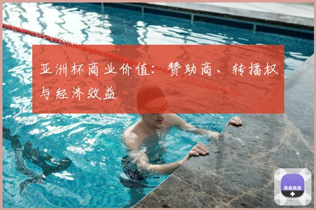 亚洲杯商业价值：赞助商、转播权与经济效益