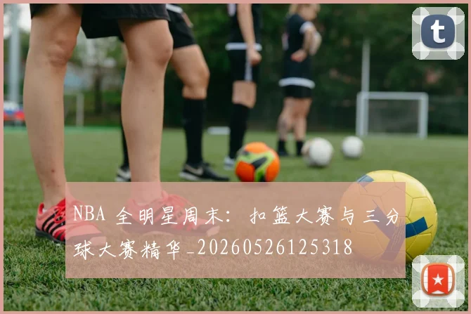 NBA 全明星周末：扣篮大赛与三分球大赛精华_20260526125318
