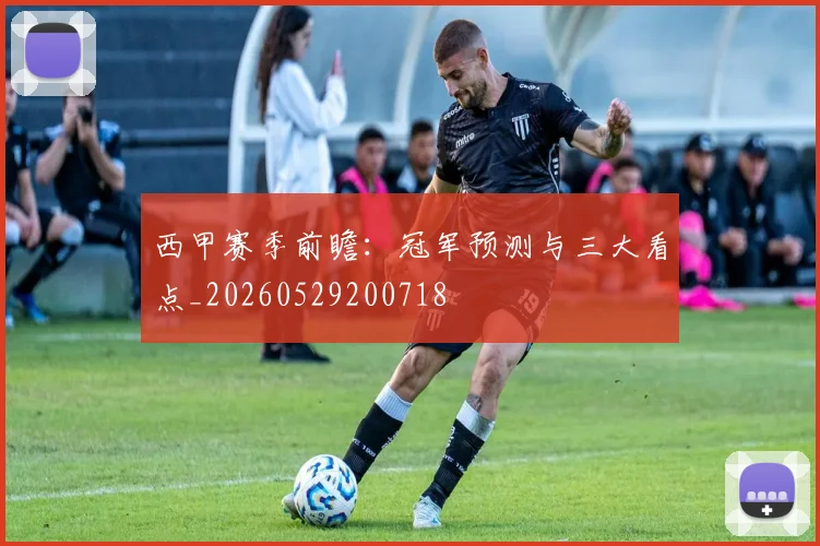 西甲赛季前瞻：冠军预测与三大看点_20260529200718