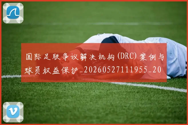 国际足联争议解决机构(DRC)案例与球员权益保护_20260527111955_20260609132422