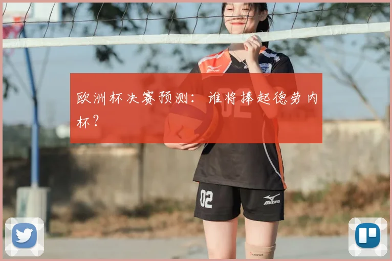 欧洲杯决赛预测:谁将捧起德劳内杯?