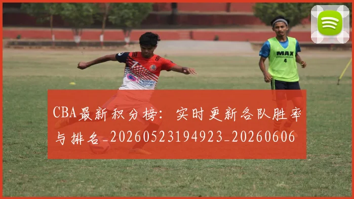 CBA最新积分榜：实时更新各队胜率与排名_20260523194923_20260606165231