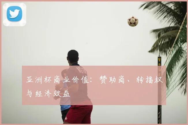 亚洲杯商业价值：赞助商、转播权与经济效益