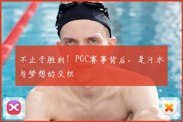 不止于胜利！PGC赛事背后，是汗水与梦想的交织