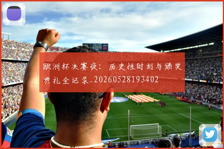 欧洲杯决赛夜:历史性时刻与颁奖典礼全记录_20260528193402