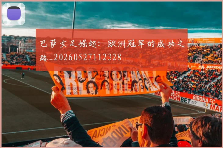 巴萨女足崛起：欧洲冠军的成功之路_20260527112328