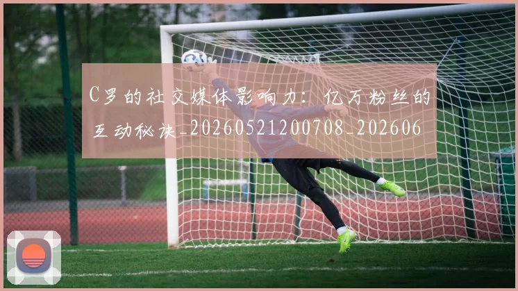 C罗的社交媒体影响力：亿万粉丝的互动秘诀_20260521200708_20260606165427