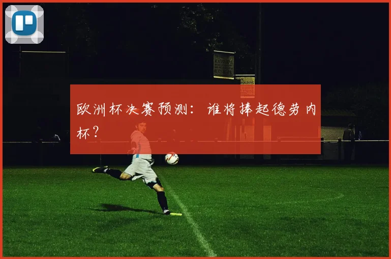 欧洲杯决赛预测：谁将捧起德劳内杯？