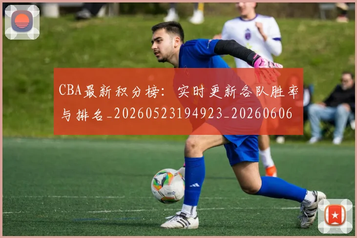 CBA最新积分榜：实时更新各队胜率与排名_20260523194923_20260606165231