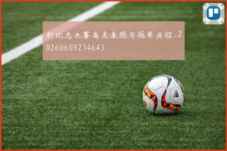 科比总决赛高光表现与冠军历程_20260609234643