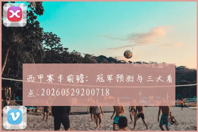 西甲赛季前瞻：冠军预测与三大看点_20260529200718