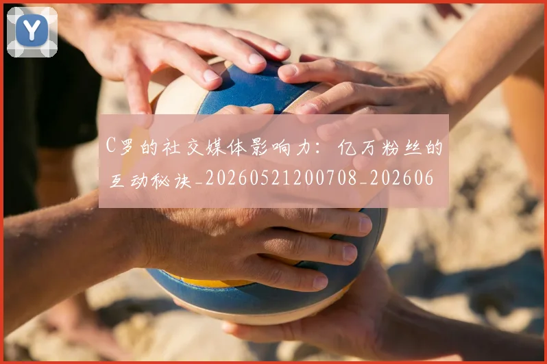 C罗的社交媒体影响力：亿万粉丝的互动秘诀_20260521200708_20260606165427