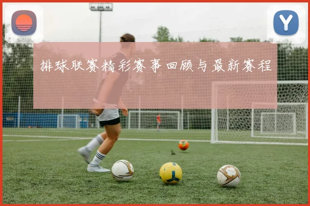 排球联赛精彩赛事回顾与最新赛程